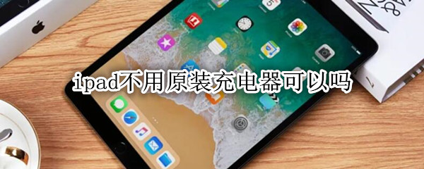 ipad不用原装充电器可以吗
