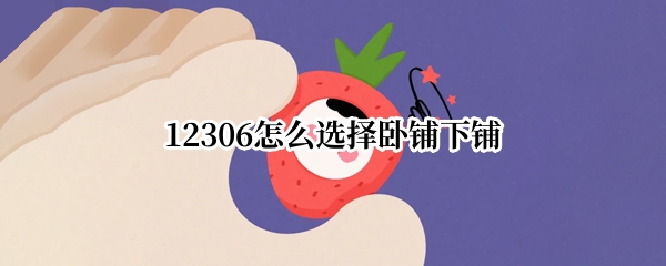 12306怎么选择卧铺下铺