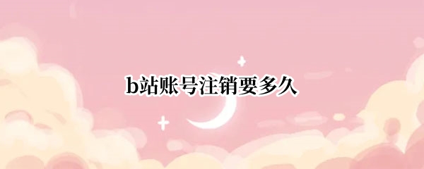 b站账号注销要多久