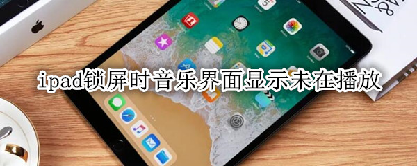ipad锁屏时音乐界面显示未在播放