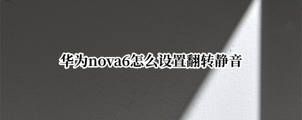 华为nova6怎么设置翻转静音