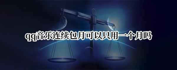 qq音乐连续包月可以只用一个月吗
