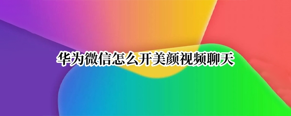 华为微信怎么开美颜视频聊天