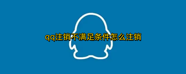 qq注销不满足条件怎么注销