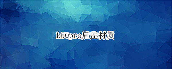 k50pro后盖材质