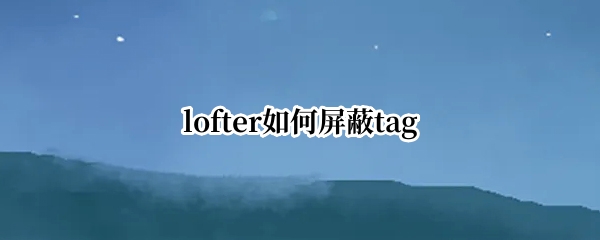 lofter如何屏蔽tag