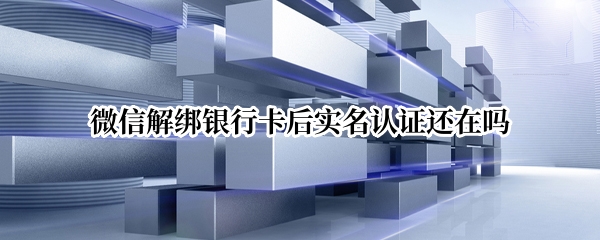 微信解绑银行卡后实名认证还在吗