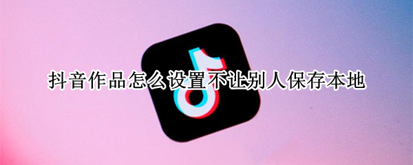 抖音作品怎么设置不让别人保存本地