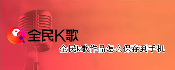 全民k歌作品怎么保存到手机