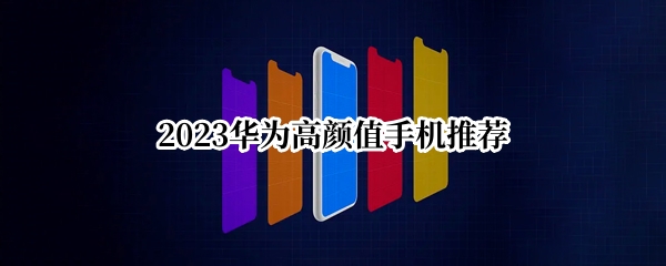 2023华为高颜值手机推荐